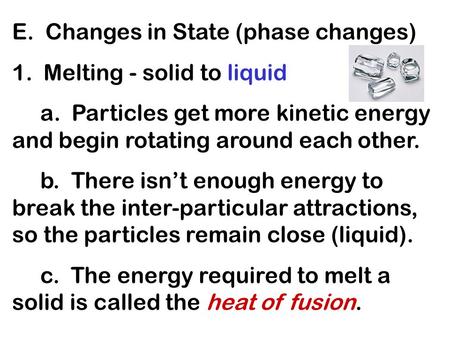 E. Changes in State (phase changes) 1. Melting - solid to liquid a. Particles get more kinetic energy and begin rotating around each other. b. There isnt.