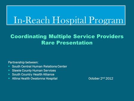 In-Reach Hospital Program In-Reach Hospital Program Coordinating Multiple Service Providers Rare Presentation Partnership between: South Central Human.