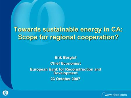 Towards sustainable energy in CA: Scope for regional cooperation? Erik Berglof Chief Economist European Bank for Reconstruction and Development 23 October.