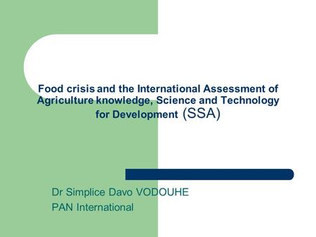 Food crisis and the International Assessment of Agriculture knowledge, Science and Technology for Development (SSA) Dr Simplice Davo VODOUHE PAN International.