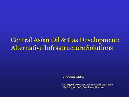 Central Asian Oil & Gas Development: Alternative Infrastructure Solutions Vladimir Milov Carnegie Endowment for International Peace Washington D.C., October.