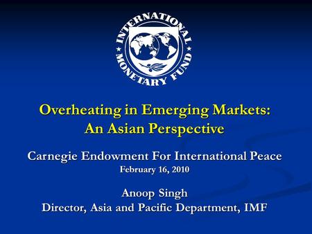 Overheating in Emerging Markets: An Asian Perspective Carnegie Endowment For International Peace February 16, 2010 Anoop Singh Director, Asia and Pacific.