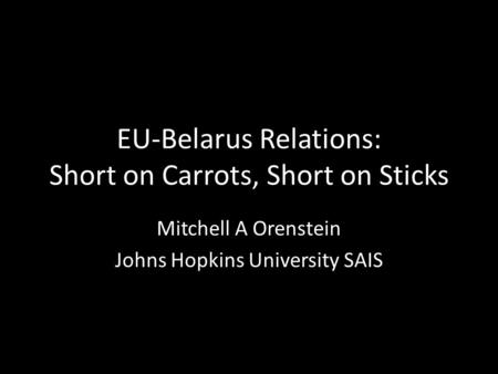 EU-Belarus Relations: Short on Carrots, Short on Sticks Mitchell A Orenstein Johns Hopkins University SAIS.
