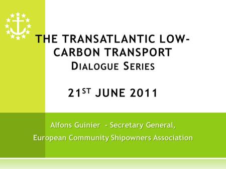 Alfons Guinier - Secretary General, European Community Shipowners Association THE TRANSATLANTIC LOW- CARBON TRANSPORT D IALOGUE S ERIES 21 ST JUNE 2011.