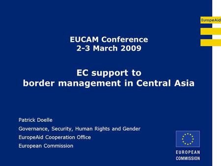 EuropeAid EUCAM Conference 2-3 March 2009 EC support to border management in Central Asia Patrick Doelle Governance, Security, Human Rights and Gender.