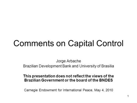 1 Comments on Capital Control Jorge Arbache Brazilian Development Bank and University of Brasilia This presentation does not reflect the views of the Brazilian.