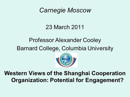 Carnegie Moscow 23 March 2011 Professor Alexander Cooley Barnard College, Columbia University Western Views of the Shanghai Cooperation Organization: Potential.