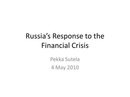 Russias Response to the Financial Crisis Pekka Sutela 4 May 2010.