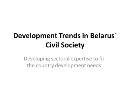 Development Trends in Belarus` Civil Society Developing sectoral expertise to fit the country development needs.