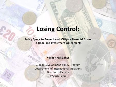Losing Control: Policy Space to Prevent and Mitigate Financial Crises in Trade and Investment Agreements Kevin P. Gallagher Global Development Policy Program.