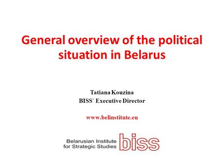 General overview of the political situation in Belarus Tatiana Kouzina BISS` Executive Director www.belinstitute.eu.
