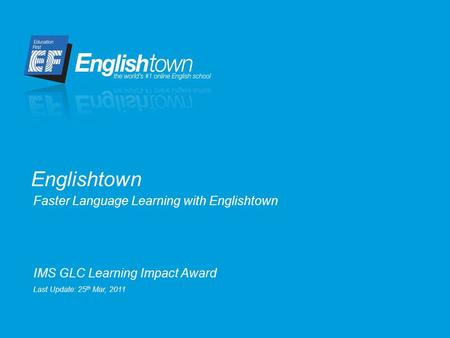 Faster Language Learning with Englishtown Englishtown IMS GLC Learning Impact Award Last Update: 25 th Mar, 2011.