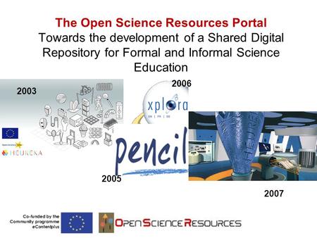 The Open Science Resources Portal Towards the development of a Shared Digital Repository for Formal and Informal Science Education 2003 2005 2006 2007.