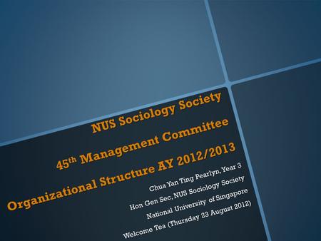 NUS Sociology Society 45 th Management Committee Organizational Structure AY 2012/2013 Chua Yan Ting Pearlyn, Year 3 Hon Gen Sec, NUS Sociology Society.