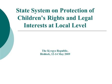 State System on Protection of Childrens Rights and Legal Interests at Local Level The Kyrgyz Republic, Bishkek, 12-14 May 2009.