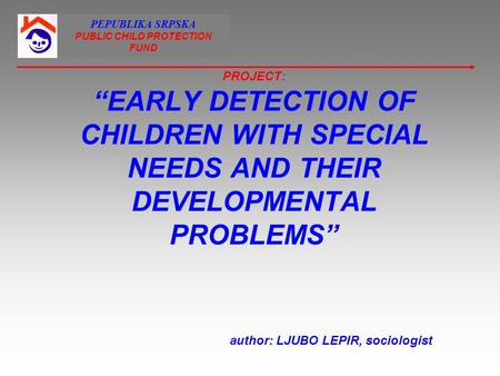 PROJECT: EARLY DETECTION OF CHILDREN WITH SPECIAL NEEDS AND THEIR DEVELOPMENTAL PROBLEMS author: LJUBO LEPIR, sociologist PEPUBLIKA SRPSKA PUBLIC CHILD.
