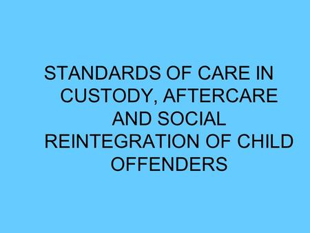 STANDARDS OF CARE IN CUSTODY, AFTERCARE AND SOCIAL REINTEGRATION OF CHILD OFFENDERS.
