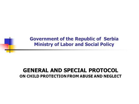 Government of the Republic of Serbia Ministry of Labor and Social Policy GENERAL AND SPECIAL PROTOCOL ON CHILD PROTECTION FROM ABUSE AND NEGLECT.