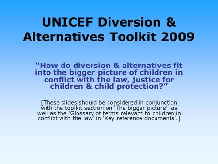 UNICEF Diversion & Alternatives Toolkit 2009 How do diversion & alternatives fit into the bigger picture of children in conflict with the law, justice.