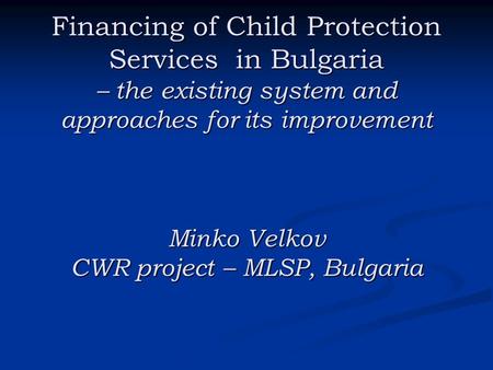 Financing of Child Protection Services in Bulgaria – the existing system and approaches for its improvement Minko Velkov CWR project – MLSP, Bulgaria.
