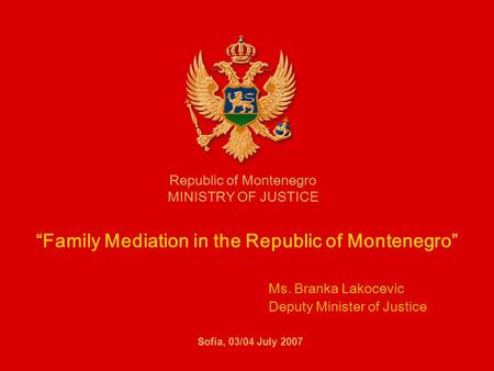 Family Mediation in the Republic of Montenegro Ms. Branka Lakocevic Deputy Minister of Justice Republic of Montenegro MINISTRY OF JUSTICE Sofia, 03/04.