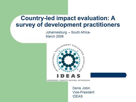 Country-led impact evaluation: A survey of development practitioners Denis Jobin Vice-President IDEAS Johannesburg – South Africa- March 2009.