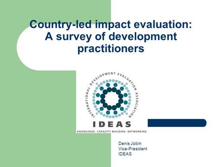 Country-led impact evaluation: A survey of development practitioners Denis Jobin Vice-President IDEAS.