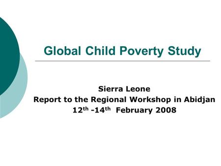 Global Child Poverty Study Sierra Leone Report to the Regional Workshop in Abidjan 12 th -14 th February 2008.