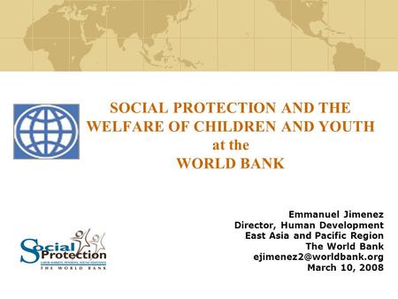SOCIAL PROTECTION AND THE WELFARE OF CHILDREN AND YOUTH at the WORLD BANK Emmanuel Jimenez Director, Human Development East Asia and Pacific Region The.