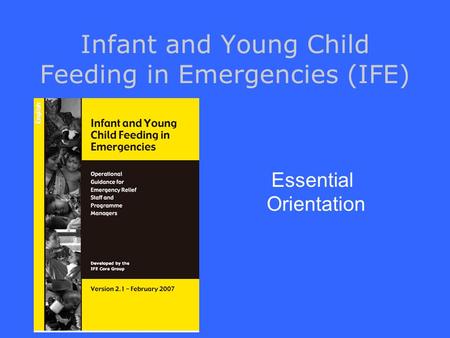 Infant and Young Child Feeding in Emergencies (IFE) Essential Orientation.