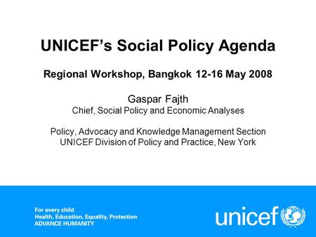 UNICEF’s Social Policy Agenda Regional Workshop, Bangkok 12-16 May 2008 Gaspar Fajth Chief, Social Policy and Economic Analyses Policy, Advocacy and.