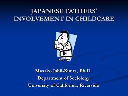 JAPANESE FATHERS INVOLVEMENT IN CHILDCARE Masako Ishii-Kuntz, Ph.D. Department of Sociology University of California, Riverside.