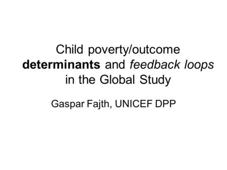 Child poverty/outcome determinants and feedback loops in the Global Study Gaspar Fajth, UNICEF DPP.