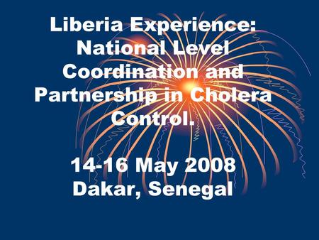 Liberia Experience: National Level Coordination and Partnership in Cholera Control. 14-16 May 2008 Dakar, Senegal.