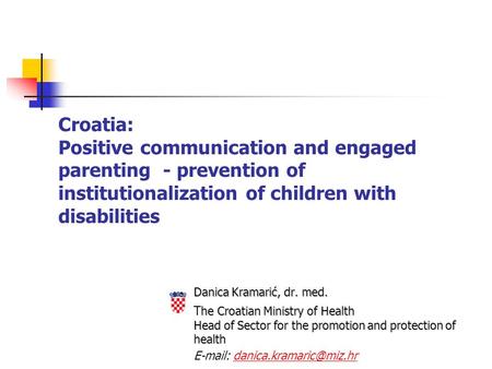 Croatia: Positive communication and engaged parenting - prevention of institutionalization of children with disabilities Danica Kramarić, dr. med. he Croatian.