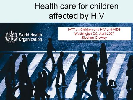 Health care for children affected by HIV IATT on Children and HIV and AIDS Washington DC, April 2007 Siobhan Crowley.