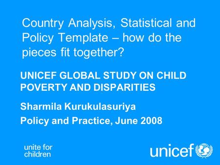 Country Analysis, Statistical and Policy Template – how do the pieces fit together? UNICEF GLOBAL STUDY ON CHILD POVERTY AND DISPARITIES Sharmila Kurukulasuriya.