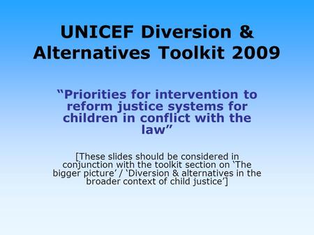 UNICEF Diversion & Alternatives Toolkit 2009 Priorities for intervention to reform justice systems for children in conflict with the law [These slides.