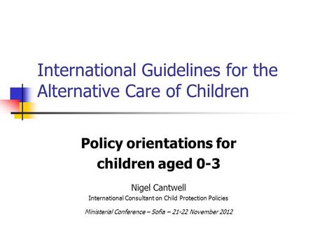 International Guidelines for the Alternative Care of Children Policy orientations for children aged 0-3 Nigel Cantwell International Consultant on Child.