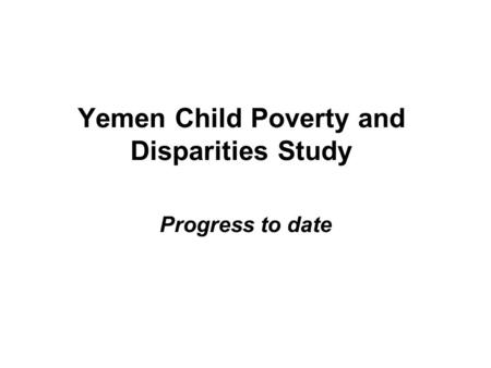 Yemen Child Poverty and Disparities Study Progress to date.