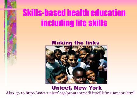 Skills-based health education including life skills Making the links Unicef, New York Also go to