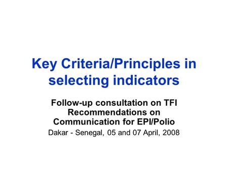 Key Criteria/Principles in selecting indicators Follow-up consultation on TFI Recommendations on Communication for EPI/Polio Dakar - Senegal, 05 and 07.