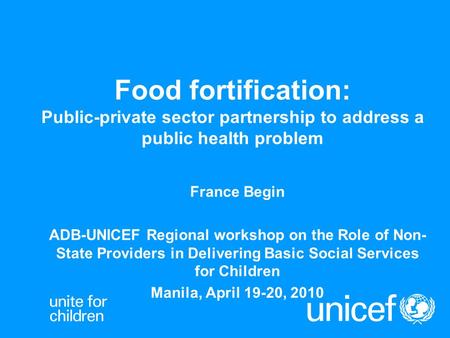 Food fortification: Public-private sector partnership to address a public health problem France Begin ADB-UNICEF Regional workshop on the Role of Non-State.