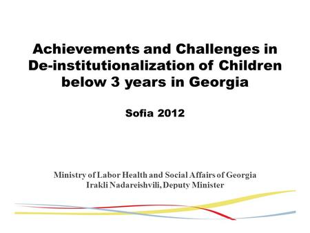 Achievements and Challenges in De-institutionalization of Children below 3 years in Georgia Sofia 2012 Ministry of Labor Health and Social Affairs of Georgia.