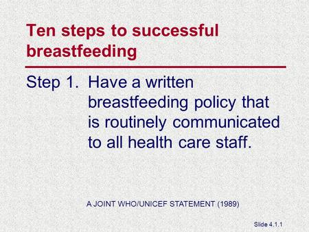Ten steps to successful breastfeeding Step 1.Have a written breastfeeding policy that is routinely communicated to all health care staff. A JOINT WHO/UNICEF.