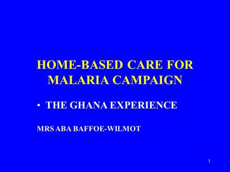 1 HOME-BASED CARE FOR MALARIA CAMPAIGN THE GHANA EXPERIENCE MRS ABA BAFFOE-WILMOT.