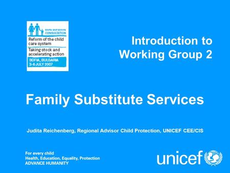 Introduction to Working Group 2 Judita Reichenberg, Regional Advisor Child Protection, UNICEF CEE/CIS Family Substitute Services.