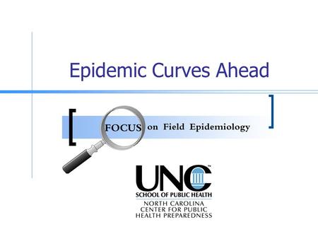 Epidemic Curves Ahead This presentation has been developed by the FOCUS on Field Epidemiology Workgroup from the North Carolina Center for Public Health.
