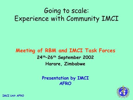 IMCI Unit AFRO Going to scale: Experience with Community IMCI Meeting of RBM and IMCI Task Forces 24 th –26 th September 2002 Harare, Zimbabwe Presentation.
