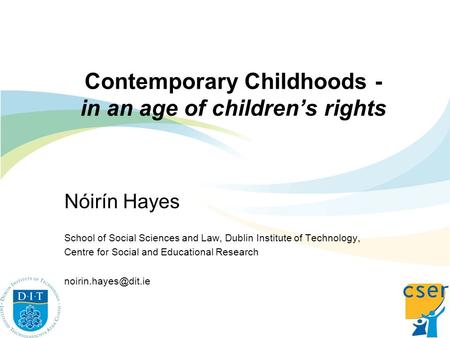 Contemporary Childhoods - in an age of childrens rights Nóirín Hayes School of Social Sciences and Law, Dublin Institute of Technology, Centre for Social.